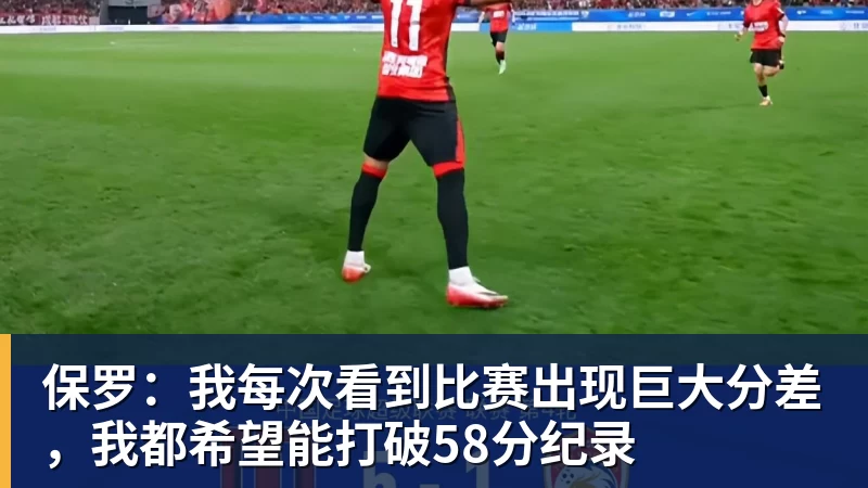 篮球下注保罗：我每次看到比赛出现巨大分差，我都希望能打破58分纪录